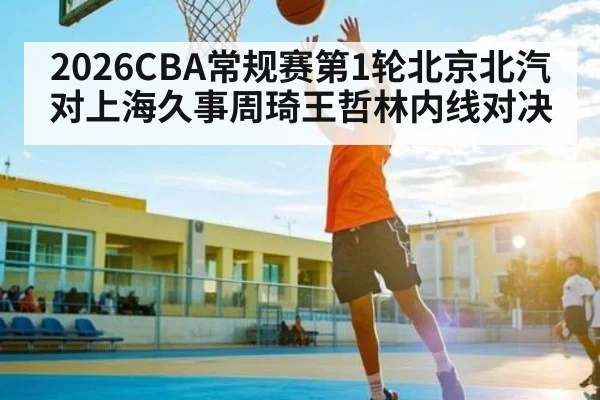 2026CBA常规赛第1轮北京北汽对上海久事周琦王哲林内线对决