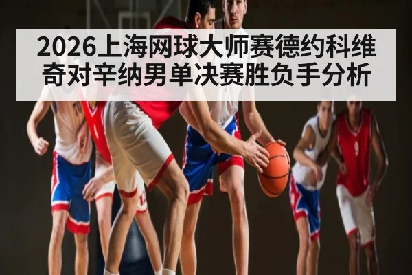2026上海网球大师赛德约科维奇对辛纳男单决赛胜负手分析