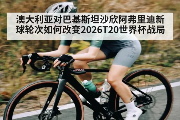 澳大利亚对巴基斯坦沙欣阿弗里迪新球轮次如何改变2026T20世界杯战局